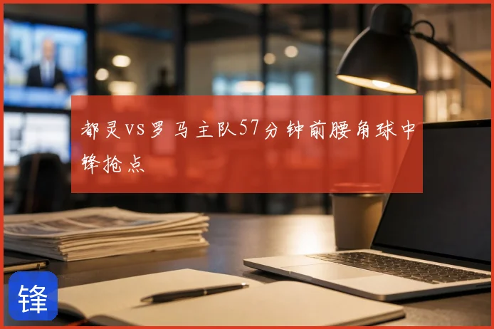 都灵vs罗马主队57分钟前腰角球中锋抢点