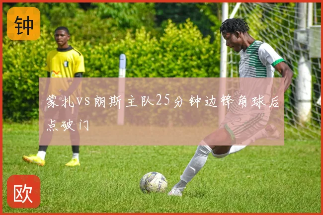 蒙扎vs朗斯主队25分钟边锋角球后点破门