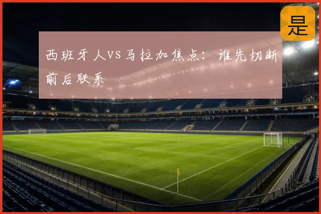 西班牙人vs马拉加焦点：谁先切断前后联系