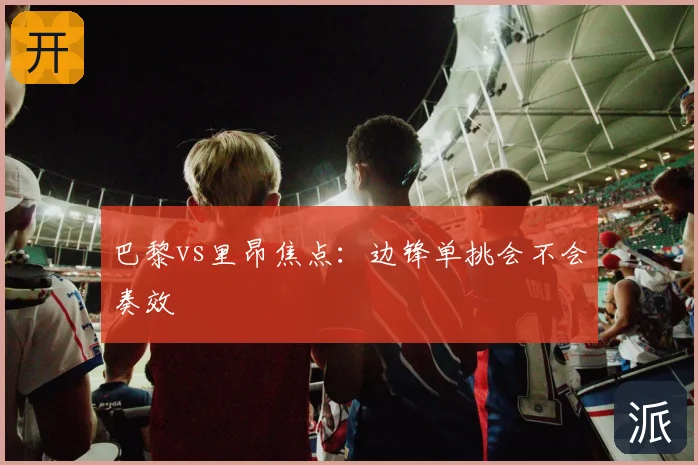 巴黎vs里昂焦点:边锋单挑会不会奏效